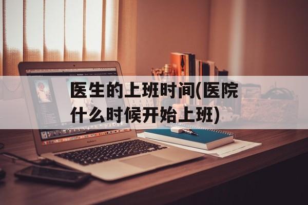 医生的上班时间(医院什么时候开始上班)-第1张图片-