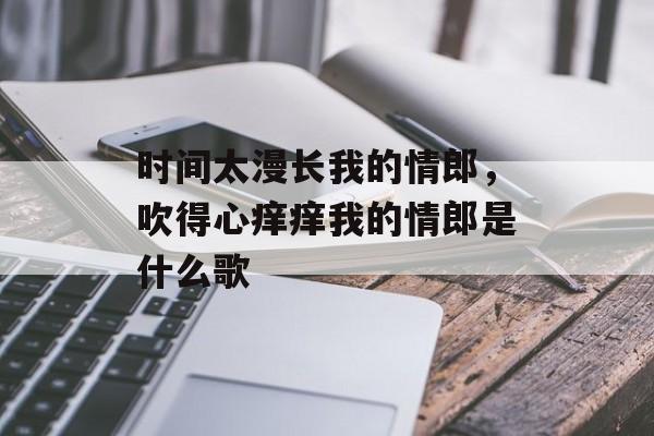 时间太漫长我的情郎，吹得心痒痒我的情郎是什么歌-第1张图片-