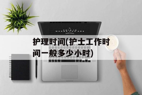 护理时间(护士工作时间一般多少小时)-第1张图片-