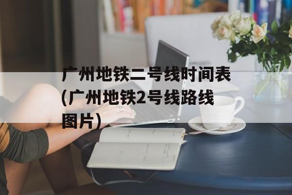 广州地铁二号线时间表(广州地铁2号线路线图片)-第1张图片-