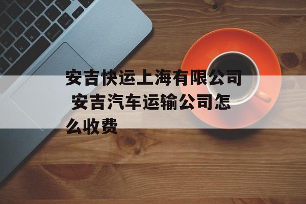 安吉快运上海有限公司 安吉汽车运输公司怎么收费-第1张图片-