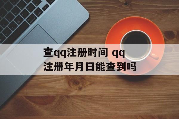 查qq注册时间 qq注册年月日能查到吗-第1张图片-