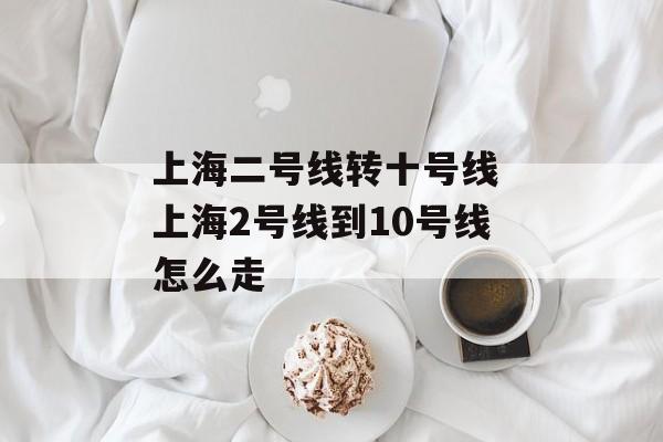 上海二号线转十号线 上海2号线到10号线怎么走-第1张图片-