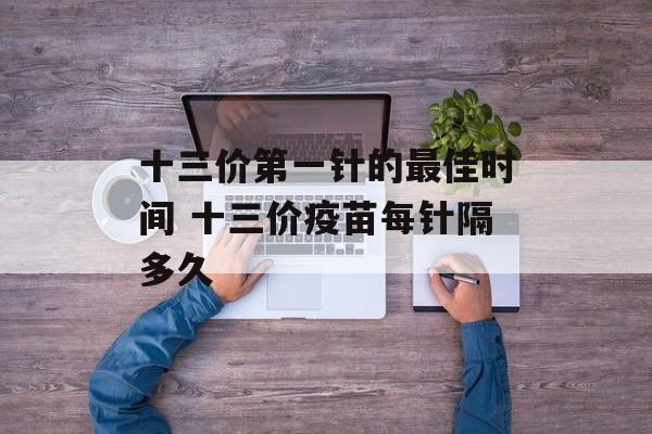 十三价第一针的最佳时间 十三价疫苗每针隔多久-第1张图片-
