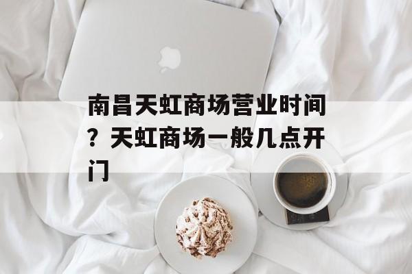 南昌天虹商场营业时间？天虹商场一般几点开门-第1张图片-