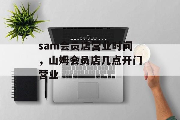 sam会员店营业时间，山姆会员店几点开门营业-第1张图片-
