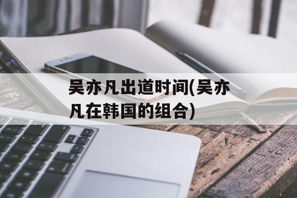 吴亦凡出道时间(吴亦凡在韩国的组合)-第1张图片-