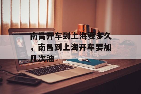 南昌开车到上海要多久，南昌到上海开车要加几次油-第1张图片-