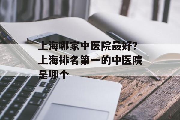 上海哪家中医院最好？上海排名第一的中医院是哪个-第1张图片-