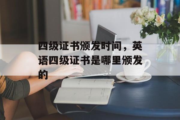 四级证书颁发时间，英语四级证书是哪里颁发的-第1张图片-