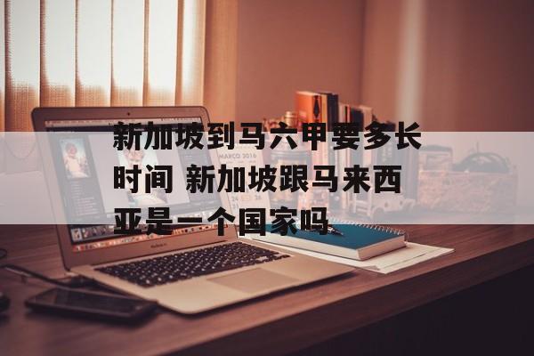 新加坡到马六甲要多长时间 新加坡跟马来西亚是一个国家吗-第1张图片-