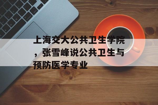 上海交大公共卫生学院，张雪峰说公共卫生与预防医学专业-第1张图片-