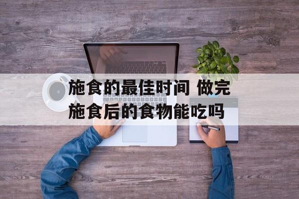 施食的最佳时间 做完施食后的食物能吃吗-第1张图片-