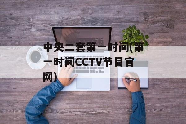 中央二套第一时间(第一时间CCTV节目官网)-第1张图片-
