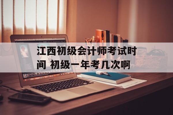 江西初级会计师考试时间 初级一年考几次啊-第1张图片-