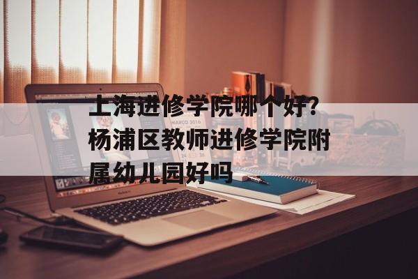 上海进修学院哪个好？杨浦区教师进修学院附属幼儿园好吗-第1张图片-