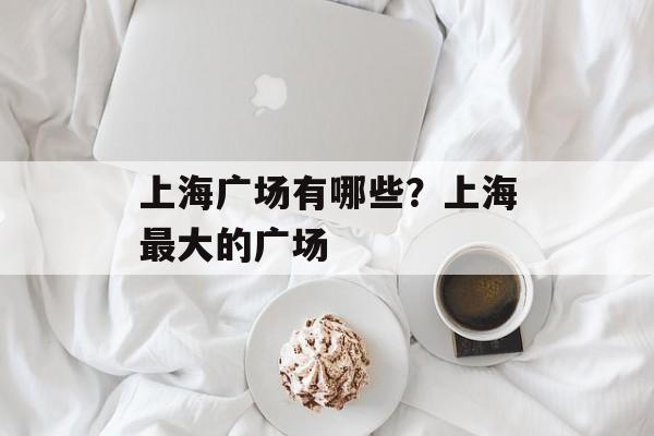 上海广场有哪些？上海最大的广场-第1张图片-