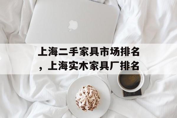 上海二手家具市场排名，上海实木家具厂排名-第1张图片-