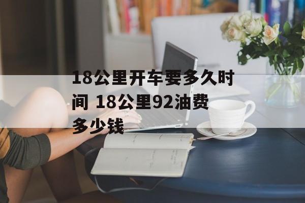 18公里开车要多久时间 18公里92油费多少钱-第1张图片-