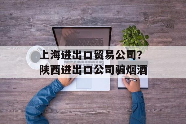 上海进出口贸易公司？陕西进出口公司骗烟酒-第1张图片-