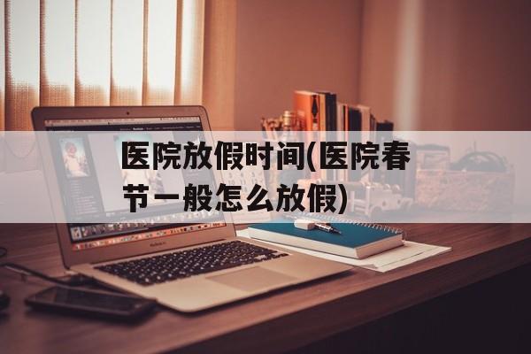 医院放假时间(医院春节一般怎么放假)-第1张图片-