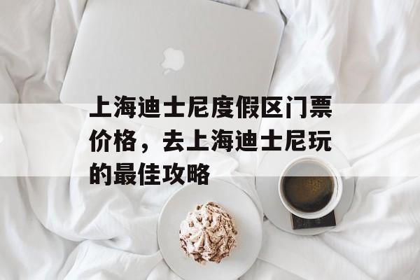 上海迪士尼度假区门票价格，去上海迪士尼玩的最佳攻略-第1张图片-
