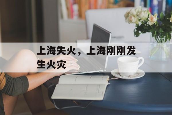 上海失火，上海刚刚发生火灾-第1张图片-