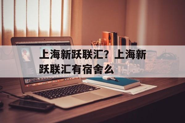 上海新跃联汇？上海新跃联汇有宿舍么-第1张图片-
