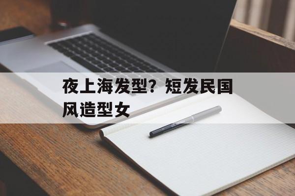 夜上海发型？短发民国风造型女-第1张图片-