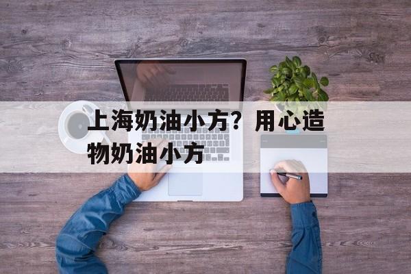 上海奶油小方？用心造物奶油小方-第1张图片-