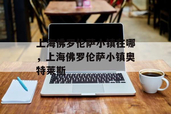 上海佛罗伦萨小镇在哪，上海佛罗伦萨小镇奥特莱斯-第1张图片-