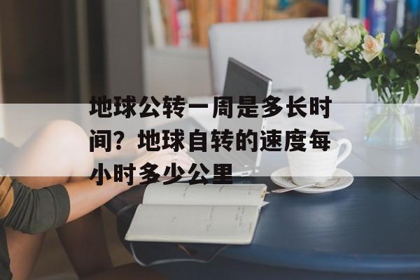 地球公转一周是多长时间？地球自转的速度每小时多少公里-第1张图片-