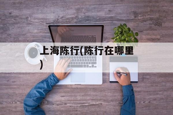 上海陈行(陈行在哪里)-第1张图片-