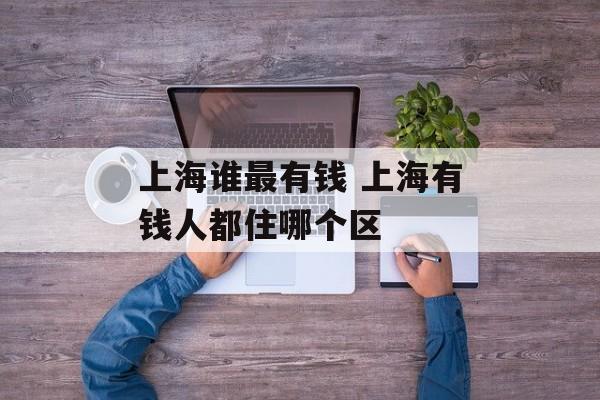 上海谁最有钱 上海有钱人都住哪个区-第1张图片-
