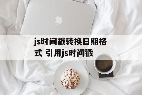 js时间戳转换日期格式 引用js时间戳-第1张图片-
