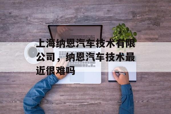 上海纳恩汽车技术有限公司，纳恩汽车技术最近很难吗-第1张图片-
