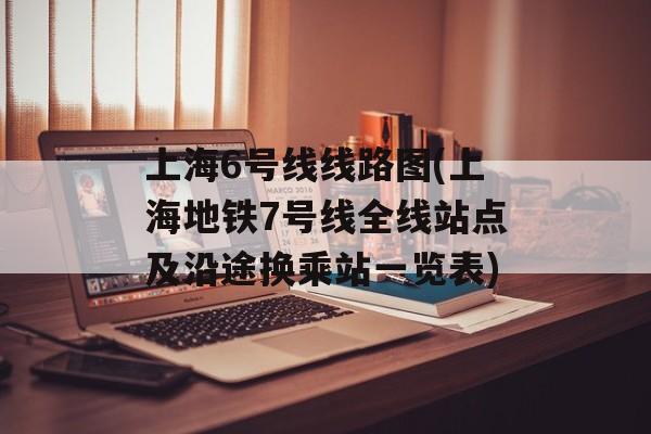 上海6号线线路图(上海地铁7号线全线站点及沿途换乘站一览表)-第1张图片-