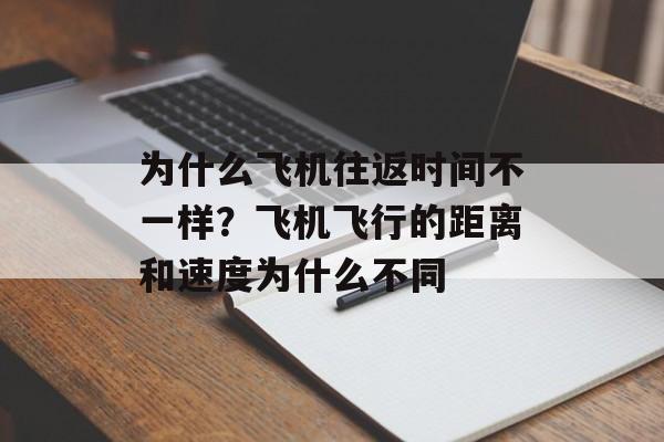 为什么飞机往返时间不一样？飞机飞行的距离和速度为什么不同-第1张图片-