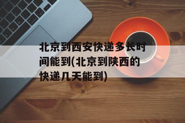 北京到西安快递多长时间能到(北京到陕西的快递几天能到)-第1张图片-