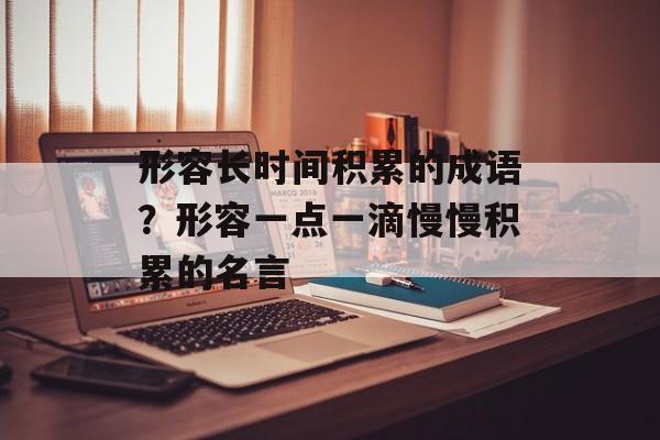 形容长时间积累的成语？形容一点一滴慢慢积累的名言-第1张图片-