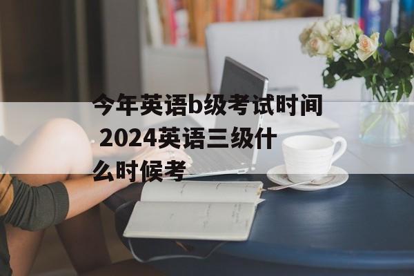 今年英语b级考试时间 2024英语三级什么时候考-第1张图片-