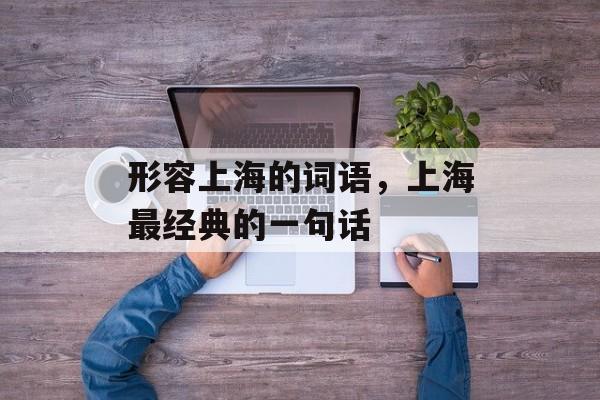 形容上海的词语，上海最经典的一句话-第1张图片-