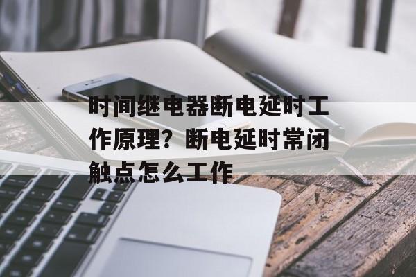 时间继电器断电延时工作原理？断电延时常闭触点怎么工作-第1张图片-