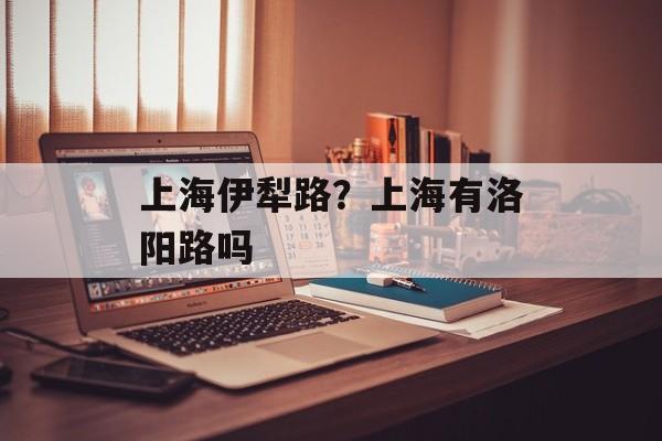 上海伊犁路？上海有洛阳路吗-第1张图片-