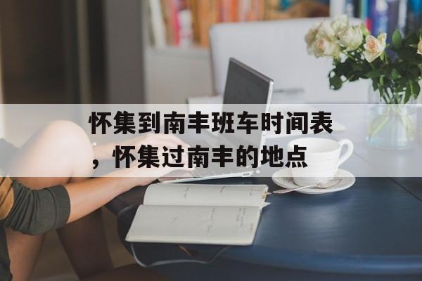 怀集到南丰班车时间表，怀集过南丰的地点-第1张图片-