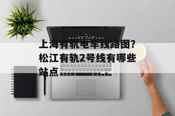 上海有轨电车线路图？松江有轨2号线有哪些站点-第1张图片-