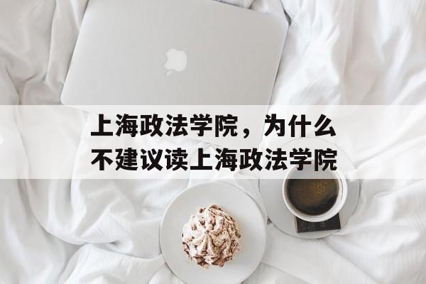 上海政法学院，为什么不建议读上海政法学院-第1张图片-