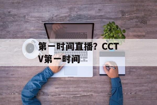 第一时间直播？CCTV第一时间-第1张图片-