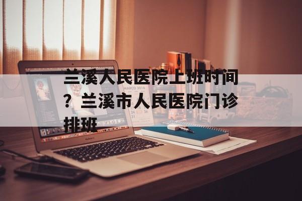 兰溪人民医院上班时间？兰溪市人民医院门诊排班-第1张图片-
