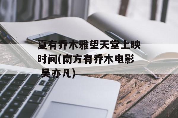 夏有乔木雅望天堂上映时间(南方有乔木电影 吴亦凡)-第1张图片-